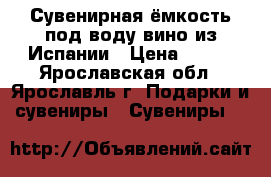 Сувенирная ёмкость под воду,вино из Испании › Цена ­ 600 - Ярославская обл., Ярославль г. Подарки и сувениры » Сувениры   
